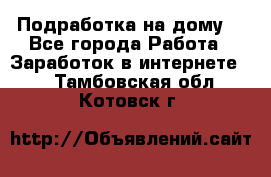 Подработка на дому  - Все города Работа » Заработок в интернете   . Тамбовская обл.,Котовск г.